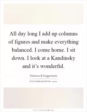 All day long I add up columns of figures and make everything balanced. I come home. I sit down. I look at a Kandinsky and it’s wonderful Picture Quote #1