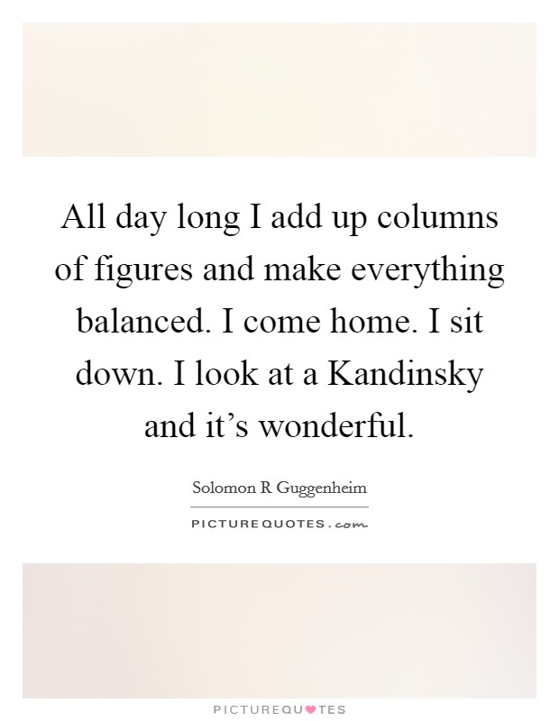 All day long I add up columns of figures and make everything balanced. I come home. I sit down. I look at a Kandinsky and it's wonderful Picture Quote #1