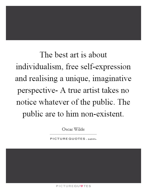 The best art is about individualism, free self-expression and realising a unique, imaginative perspective- A true artist takes no notice whatever of the public. The public are to him non-existent Picture Quote #1