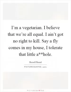 I’m a vegetarian. I believe that we’re all equal. I ain’t got no right to kill. Say a fly comes in my house, I tolerate that little a**hole Picture Quote #1