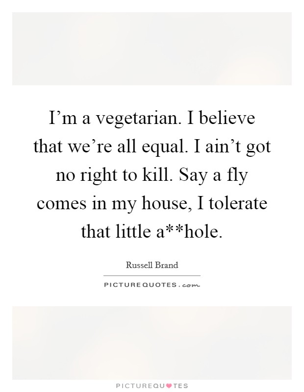 I'm a vegetarian. I believe that we're all equal. I ain't got no right to kill. Say a fly comes in my house, I tolerate that little a**hole Picture Quote #1