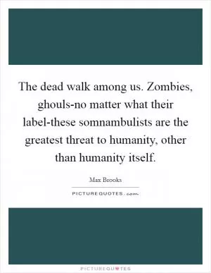 The dead walk among us. Zombies, ghouls-no matter what their label-these somnambulists are the greatest threat to humanity, other than humanity itself Picture Quote #1