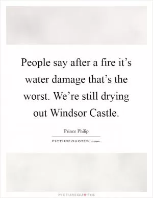 People say after a fire it’s water damage that’s the worst. We’re still drying out Windsor Castle Picture Quote #1