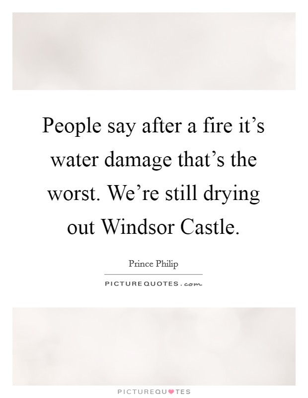 People say after a fire it's water damage that's the worst. We're still drying out Windsor Castle Picture Quote #1