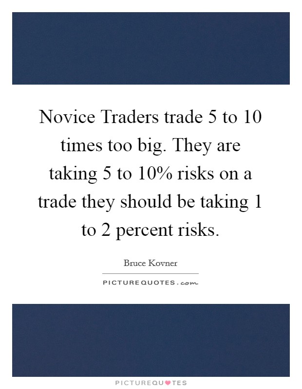 Novice Traders trade 5 to 10 times too big. They are taking 5 to 10% risks on a trade they should be taking 1 to 2 percent risks Picture Quote #1