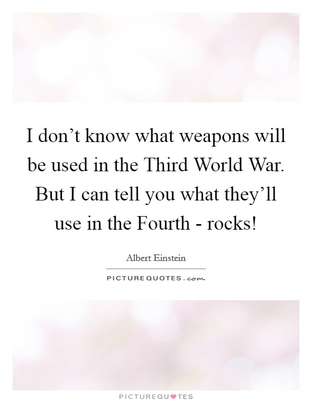 I don't know what weapons will be used in the Third World War. But I can tell you what they'll use in the Fourth - rocks! Picture Quote #1