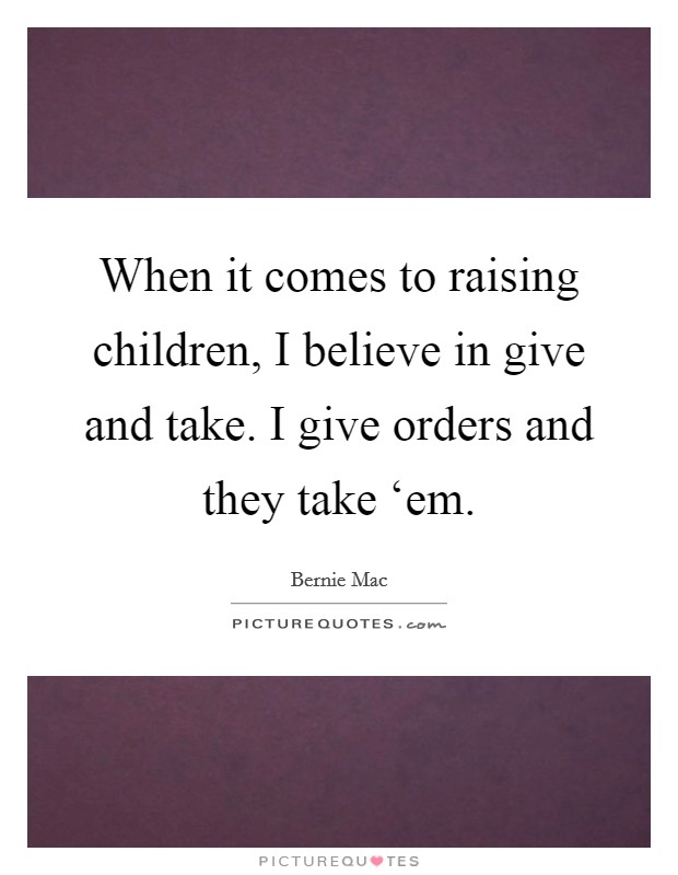 When it comes to raising children, I believe in give and take. I give orders and they take ‘em Picture Quote #1