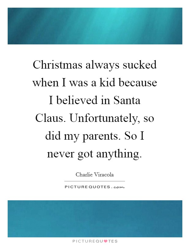 Christmas always sucked when I was a kid because I believed in Santa Claus. Unfortunately, so did my parents. So I never got anything Picture Quote #1