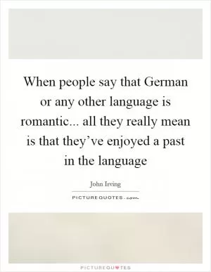 When people say that German or any other language is romantic... all they really mean is that they’ve enjoyed a past in the language Picture Quote #1