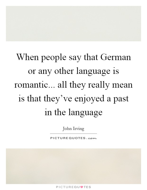 When people say that German or any other language is romantic... all they really mean is that they've enjoyed a past in the language Picture Quote #1