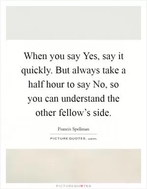 When you say Yes, say it quickly. But always take a half hour to say No, so you can understand the other fellow’s side Picture Quote #1