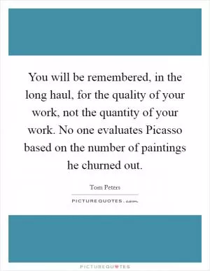 You will be remembered, in the long haul, for the quality of your work, not the quantity of your work. No one evaluates Picasso based on the number of paintings he churned out Picture Quote #1