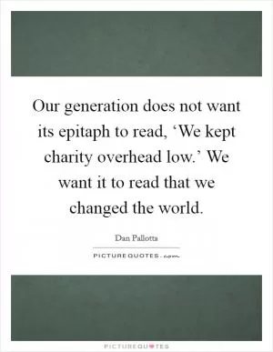 Our generation does not want its epitaph to read, ‘We kept charity overhead low.’ We want it to read that we changed the world Picture Quote #1