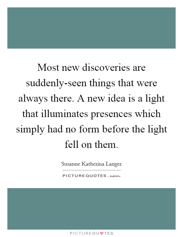 Most new discoveries are suddenly-seen things that were always there. A new idea is a light that illuminates presences which simply had no form before the light fell on them Picture Quote #1