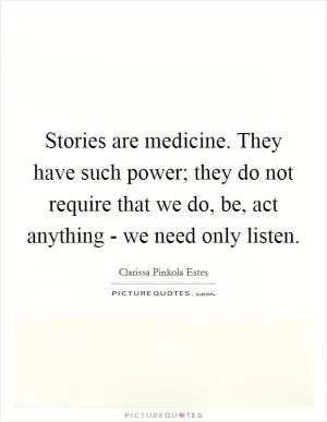 Stories are medicine. They have such power; they do not require that we do, be, act anything - we need only listen Picture Quote #1