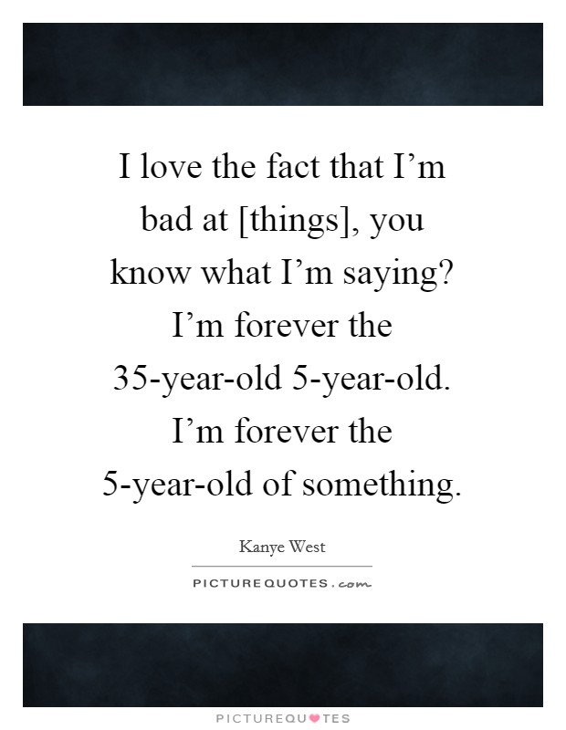 I love the fact that I'm bad at [things], you know what I'm saying? I'm forever the 35-year-old 5-year-old. I'm forever the 5-year-old of something Picture Quote #1