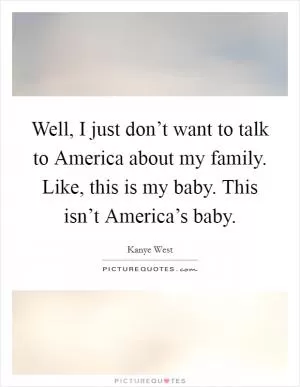 Well, I just don’t want to talk to America about my family. Like, this is my baby. This isn’t America’s baby Picture Quote #1