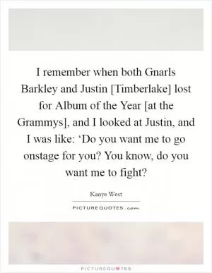 I remember when both Gnarls Barkley and Justin [Timberlake] lost for Album of the Year [at the Grammys], and I looked at Justin, and I was like: ‘Do you want me to go onstage for you? You know, do you want me to fight? Picture Quote #1