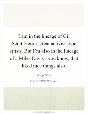 I am in the lineage of Gil Scott-Heron, great activist-type artists. But I’m also in the lineage of a Miles Davis - you know, that liked nice things also Picture Quote #1