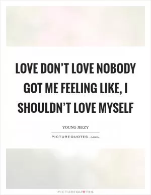 Love don’t love nobody got me feeling like, I shouldn’t love myself Picture Quote #1
