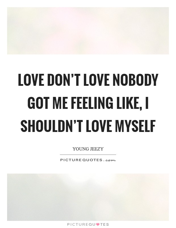 Love don't love nobody got me feeling like, I shouldn't love myself Picture Quote #1