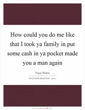 How could you do me like that I took ya family in put some cash in ya pocket made you a man again Picture Quote #1