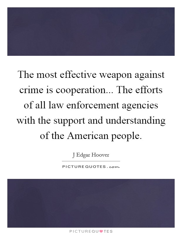 The most effective weapon against crime is cooperation... The efforts of all law enforcement agencies with the support and understanding of the American people Picture Quote #1