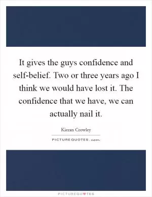It gives the guys confidence and self-belief. Two or three years ago I think we would have lost it. The confidence that we have, we can actually nail it Picture Quote #1