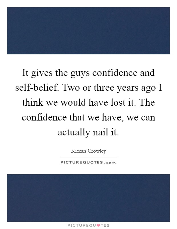 It gives the guys confidence and self-belief. Two or three years ago I think we would have lost it. The confidence that we have, we can actually nail it Picture Quote #1