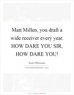 Matt Millen, you draft a wide receiver every year. HOW DARE YOU SIR, HOW DARE YOU! Picture Quote #1