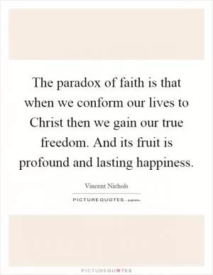 The paradox of faith is that when we conform our lives to Christ then we gain our true freedom. And its fruit is profound and lasting happiness Picture Quote #1