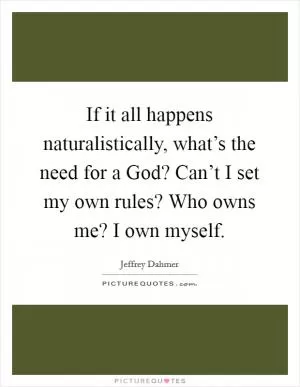 If it all happens naturalistically, what’s the need for a God? Can’t I set my own rules? Who owns me? I own myself Picture Quote #1