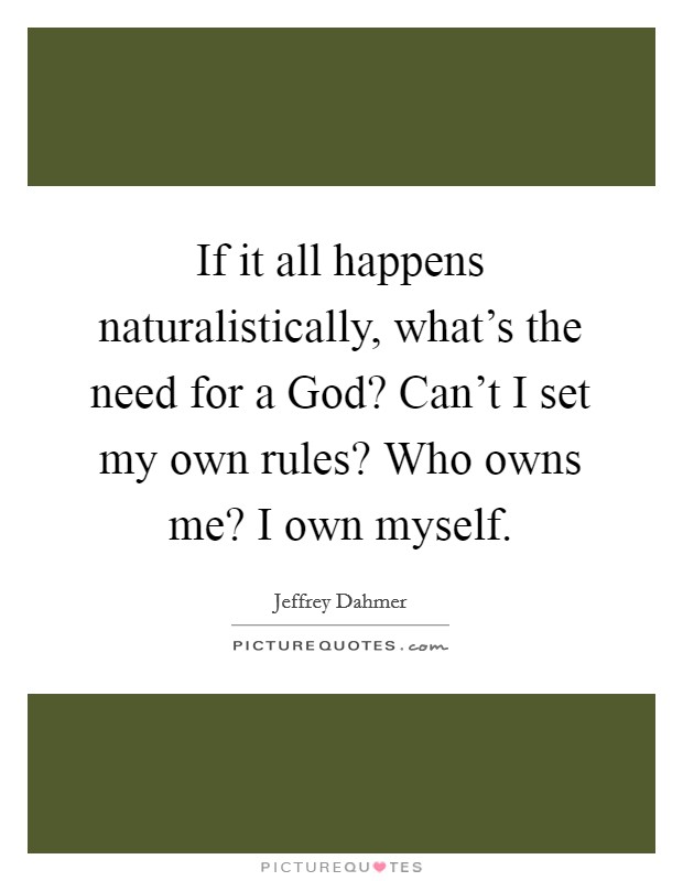 If it all happens naturalistically, what's the need for a God? Can't I set my own rules? Who owns me? I own myself Picture Quote #1