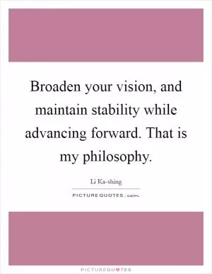 Broaden your vision, and maintain stability while advancing forward. That is my philosophy Picture Quote #1