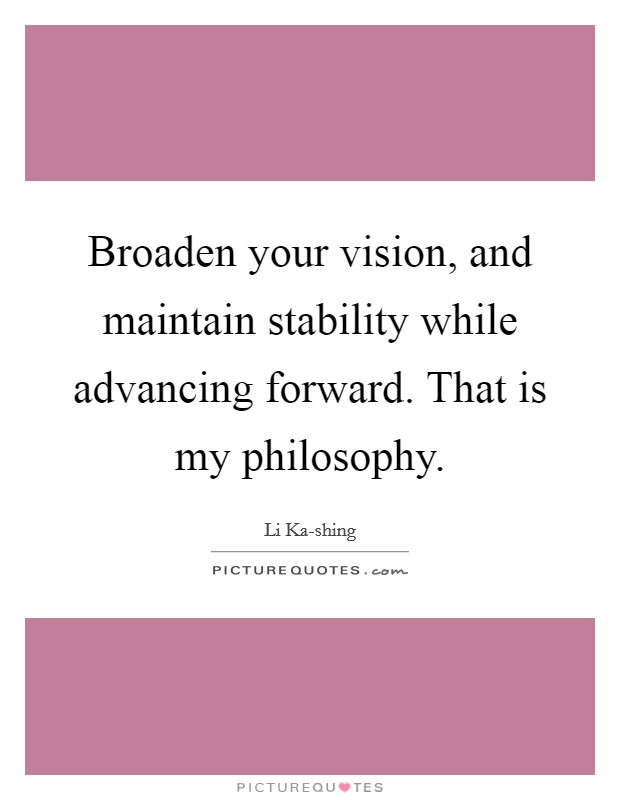Broaden your vision, and maintain stability while advancing forward. That is my philosophy Picture Quote #1