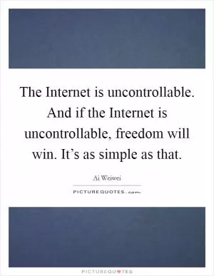 The Internet is uncontrollable. And if the Internet is uncontrollable, freedom will win. It’s as simple as that Picture Quote #1