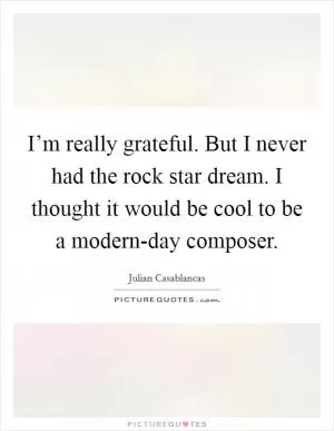 I’m really grateful. But I never had the rock star dream. I thought it would be cool to be a modern-day composer Picture Quote #1