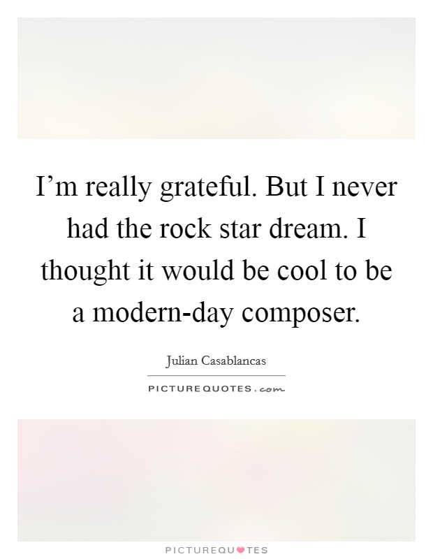 I'm really grateful. But I never had the rock star dream. I thought it would be cool to be a modern-day composer Picture Quote #1