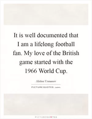 It is well documented that I am a lifelong football fan. My love of the British game started with the 1966 World Cup Picture Quote #1