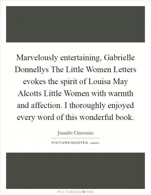 Marvelously entertaining, Gabrielle Donnellys The Little Women Letters evokes the spirit of Louisa May Alcotts Little Women with warmth and affection. I thoroughly enjoyed every word of this wonderful book Picture Quote #1