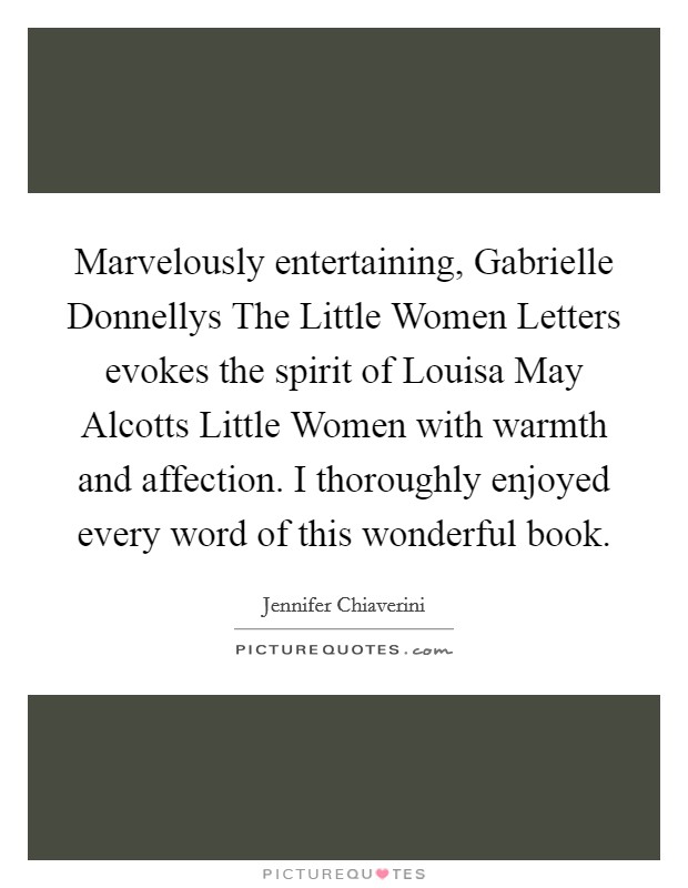Marvelously entertaining, Gabrielle Donnellys The Little Women Letters evokes the spirit of Louisa May Alcotts Little Women with warmth and affection. I thoroughly enjoyed every word of this wonderful book Picture Quote #1
