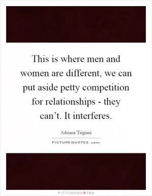 This is where men and women are different, we can put aside petty competition for relationships - they can’t. It interferes Picture Quote #1