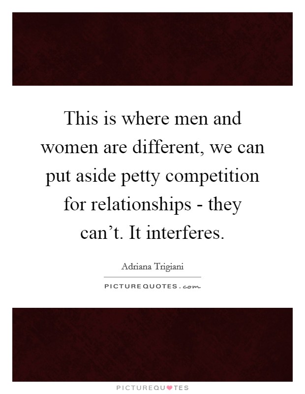 This is where men and women are different, we can put aside petty competition for relationships - they can't. It interferes Picture Quote #1