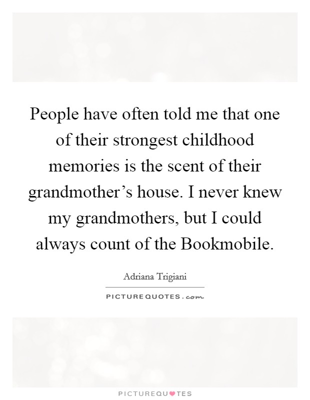 People have often told me that one of their strongest childhood memories is the scent of their grandmother's house. I never knew my grandmothers, but I could always count of the Bookmobile Picture Quote #1