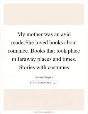 My mother was an avid readerShe loved books about romance. Books that took place in faraway places and times. Stories with costumes Picture Quote #1