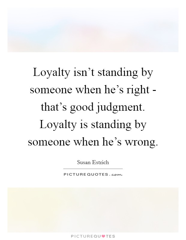 Loyalty isn't standing by someone when he's right - that's good judgment. Loyalty is standing by someone when he's wrong Picture Quote #1