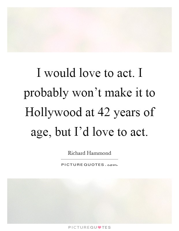 I would love to act. I probably won't make it to Hollywood at 42 years of age, but I'd love to act Picture Quote #1