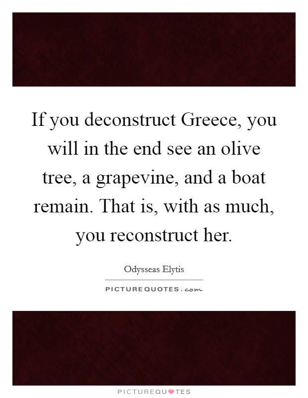 If you deconstruct Greece, you will in the end see an olive tree, a grapevine, and a boat remain. That is, with as much, you reconstruct her Picture Quote #1