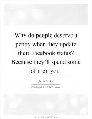 Why do people deserve a penny when they update their Facebook status? Because they’ll spend some of it on you Picture Quote #1
