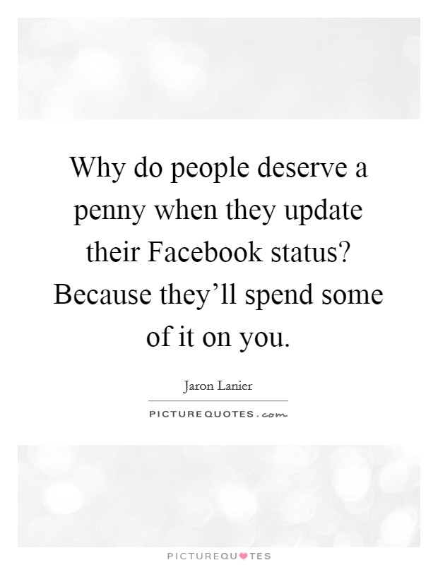 Why do people deserve a penny when they update their Facebook status? Because they'll spend some of it on you Picture Quote #1